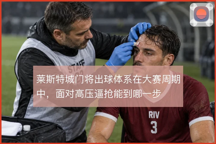 莱斯特城门将出球体系在大赛周期中，面对高压逼抢能到哪一步
