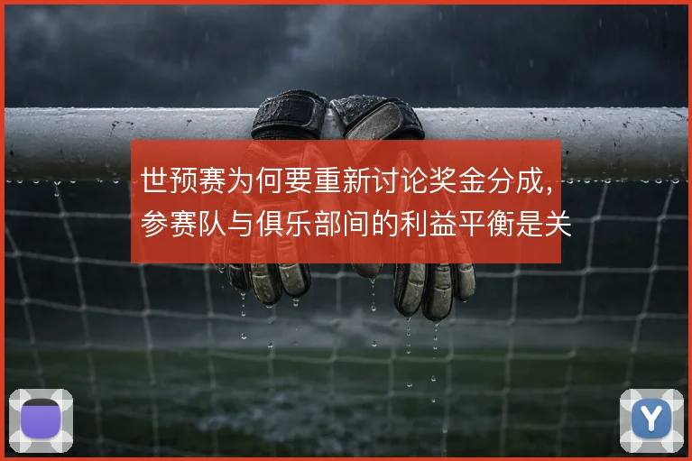 世预赛为何要重新讨论奖金分成，参赛队与俱乐部间的利益平衡是关键