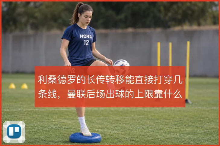 利桑德罗的长传转移能直接打穿几条线，曼联后场出球的上限靠什么撑住
