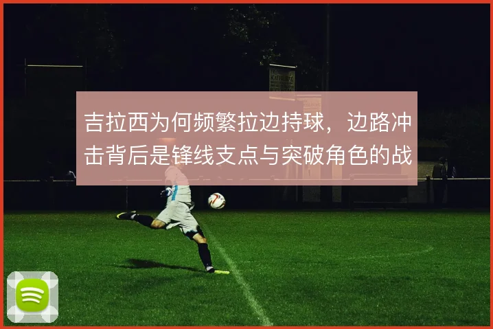 吉拉西为何频繁拉边持球，边路冲击背后是锋线支点与突破角色的战术取舍
