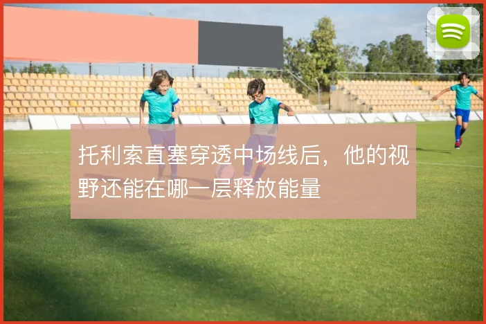 托利索直塞穿透中场线后，他的视野还能在哪一层释放能量