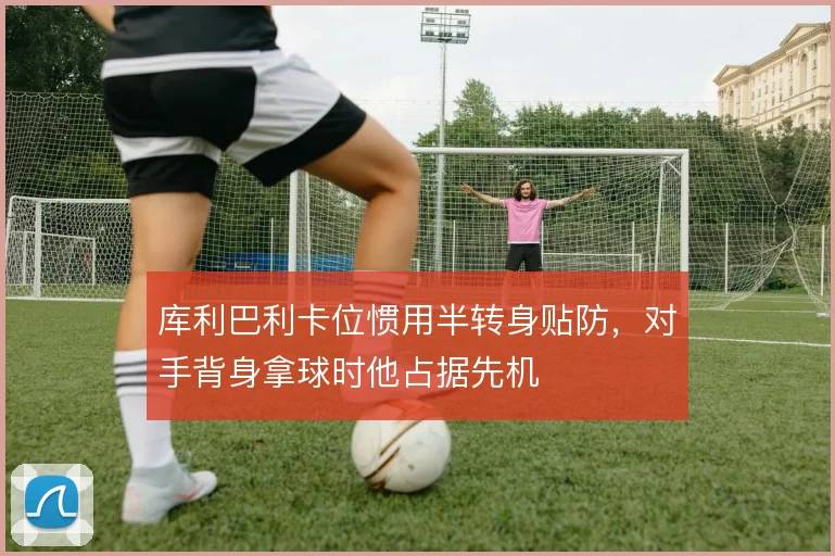 库利巴利卡位惯用半转身贴防，对手背身拿球时他占据先机