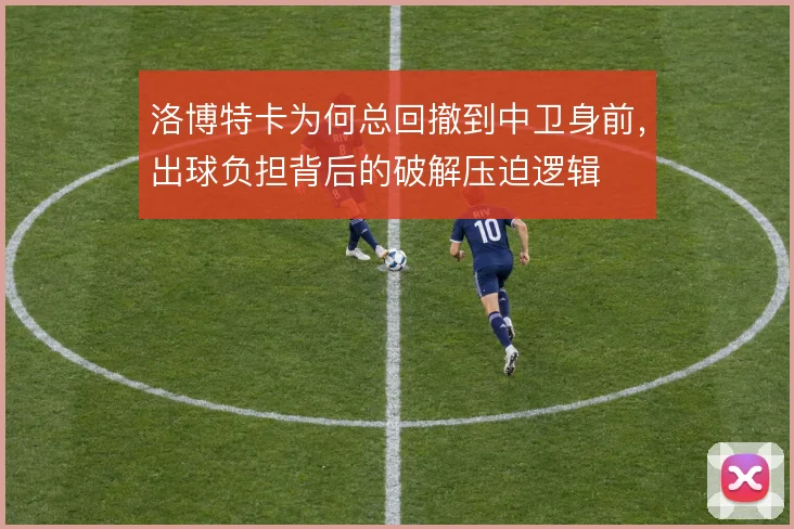 洛博特卡为何总回撤到中卫身前，出球负担背后的破解压迫逻辑