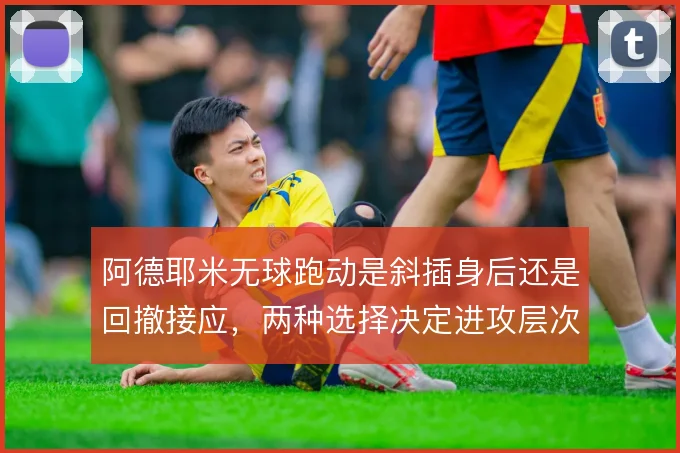 阿德耶米无球跑动是斜插身后还是回撤接应，两种选择决定进攻层次