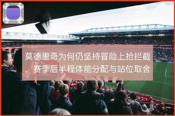 莫德里奇为何仍坚持冒险上抢拦截,赛季后半程体能分配与站位取舍的博弈