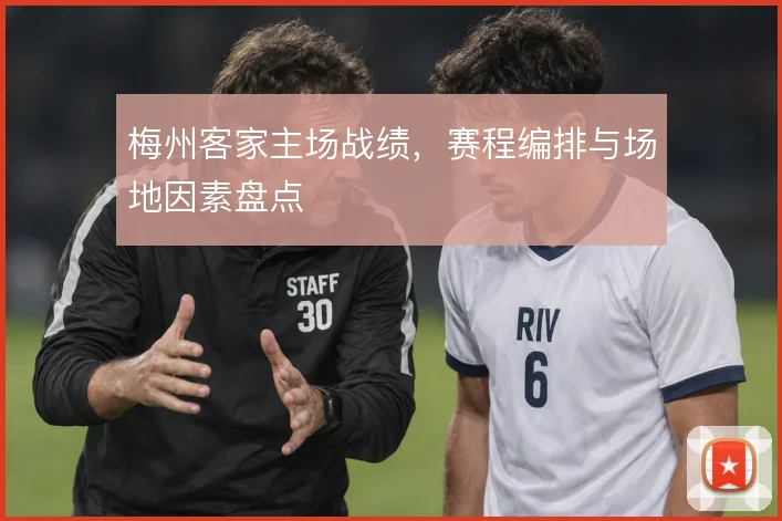梅州客家主场战绩，赛程编排与场地因素盘点