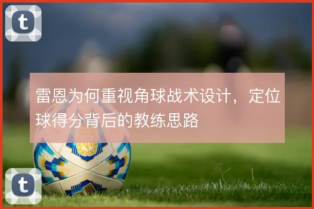 雷恩为何重视角球战术设计，定位球得分背后的教练思路