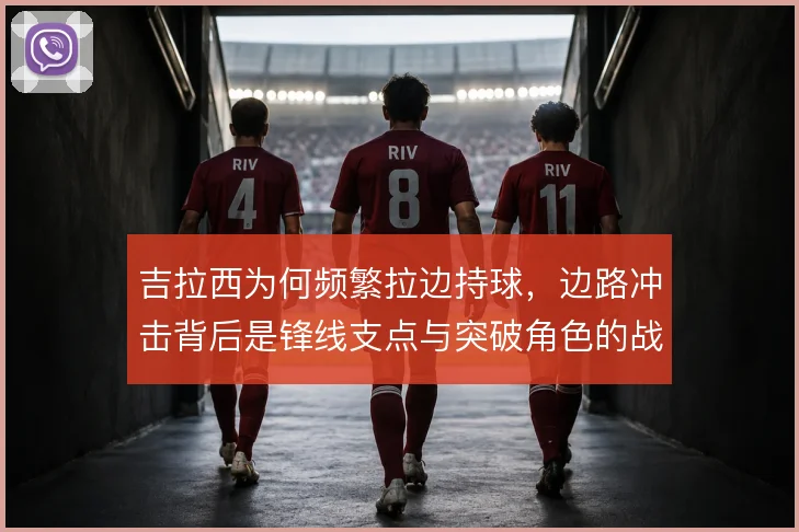 吉拉西为何频繁拉边持球，边路冲击背后是锋线支点与突破角色的战术取舍