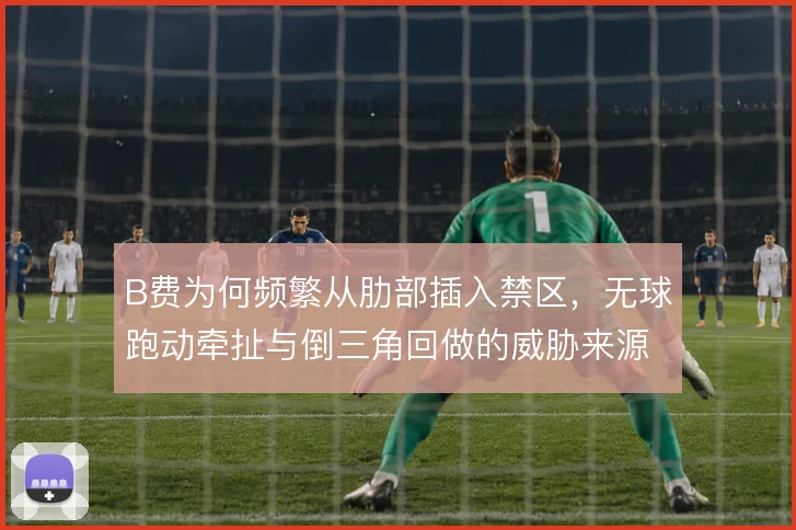 B费为何频繁从肋部插入禁区，无球跑动牵扯与倒三角回做的威胁来源