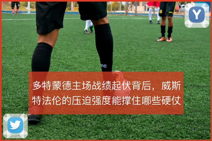 多特蒙德主场战绩起伏背后,威斯特法伦的压迫强度能撑住哪些硬仗