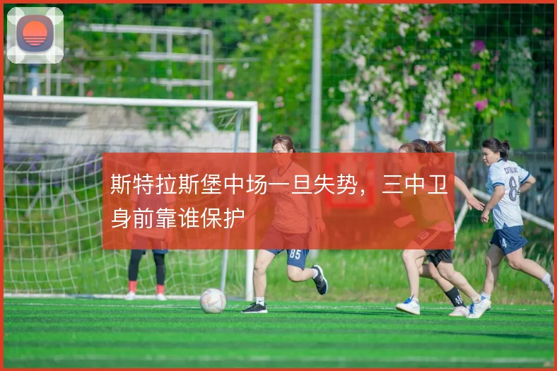 斯特拉斯堡中场一旦失势，三中卫身前靠谁保护