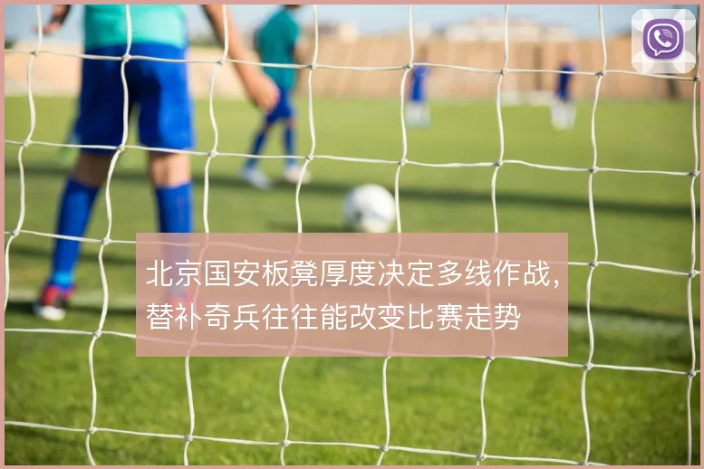 北京国安板凳厚度决定多线作战，替补奇兵往往能改变比赛走势