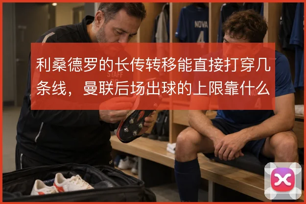 利桑德罗的长传转移能直接打穿几条线，曼联后场出球的上限靠什么撑住