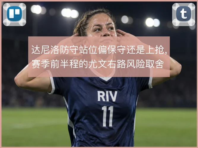 达尼洛防守站位偏保守还是上抢，赛季前半程的尤文右路风险取舍