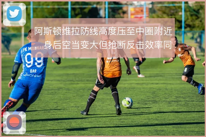 阿斯顿维拉防线高度压至中圈附近，身后空当变大但抢断反击效率同步上升
