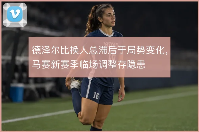 德泽尔比换人总滞后于局势变化，马赛新赛季临场调整存隐患