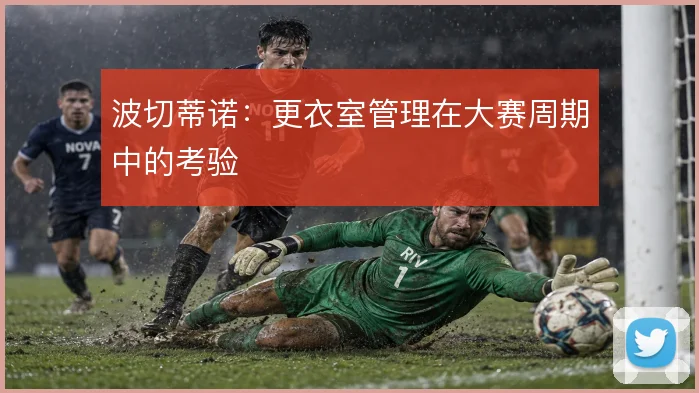 波切蒂诺：更衣室管理在大赛周期中的考验