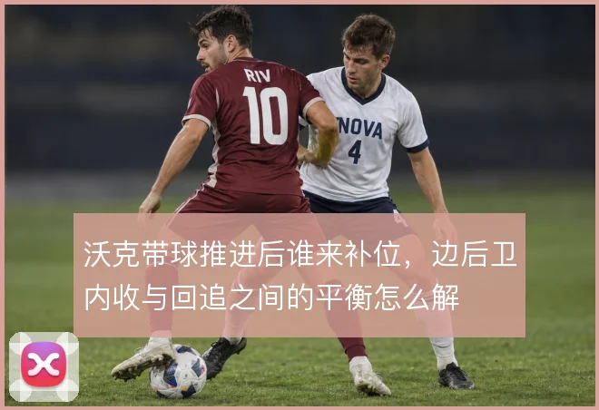 沃克带球推进后谁来补位,边后卫内收与回追之间的平衡怎么解