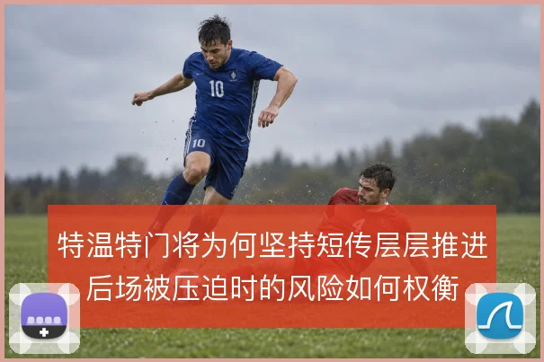 特温特门将为何坚持短传层层推进，后场被压迫时的风险如何权衡