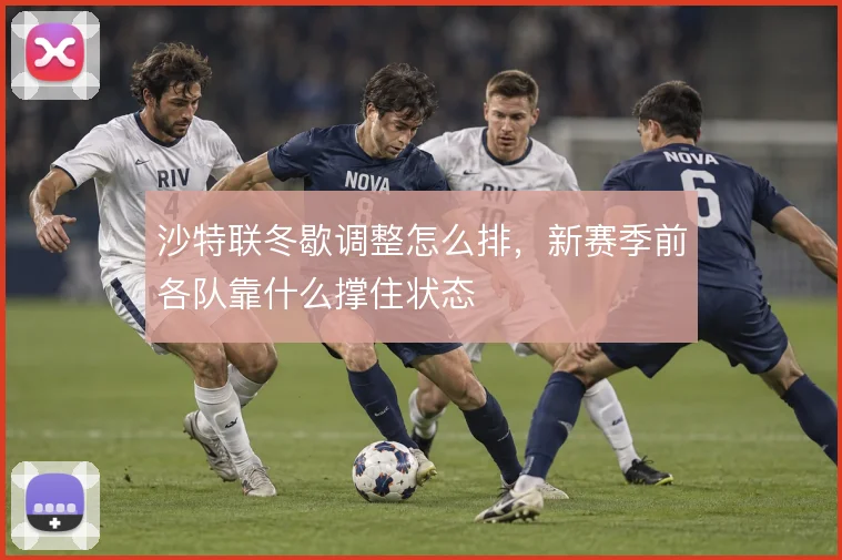 沙特联冬歇调整怎么排，新赛季前各队靠什么撑住状态