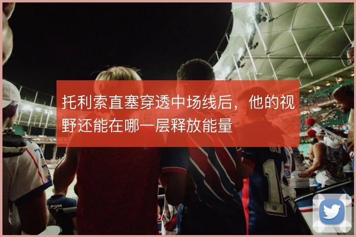 托利索直塞穿透中场线后，他的视野还能在哪一层释放能量