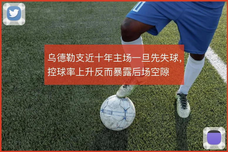 乌德勒支近十年主场一旦先失球，控球率上升反而暴露后场空隙
