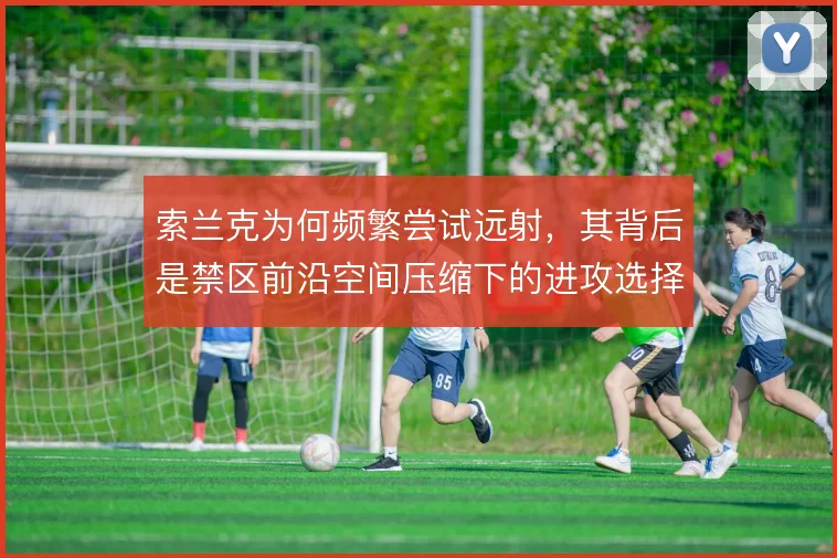 索兰克为何频繁尝试远射，其背后是禁区前沿空间压缩下的进攻选择