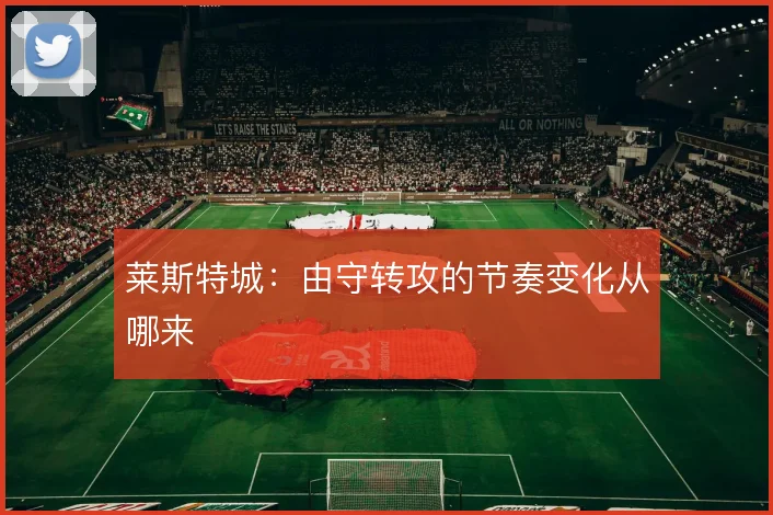 莱斯特城：由守转攻的节奏变化从哪来