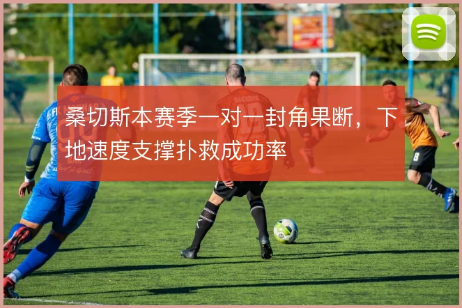 桑切斯本赛季一对一封角果断,下地速度支撑扑救成功率